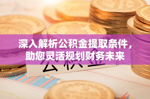 秦皇岛深入解析公积金提取条件，助您灵活规划财务未来