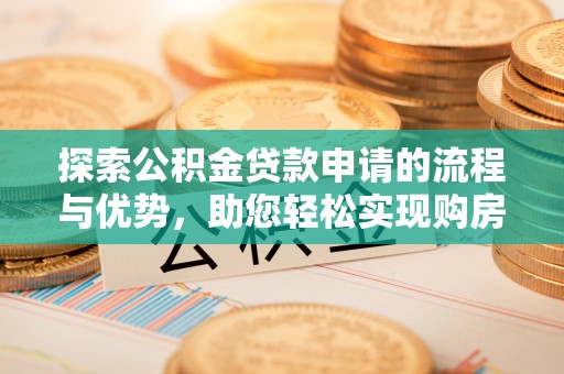 秦皇岛探索公积金贷款申请的流程与优势，助您轻松实现购房梦想