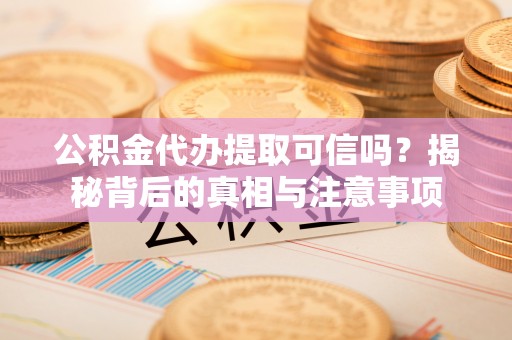 秦皇岛公积金代办提取可信吗？揭秘背后的真相与注意事项