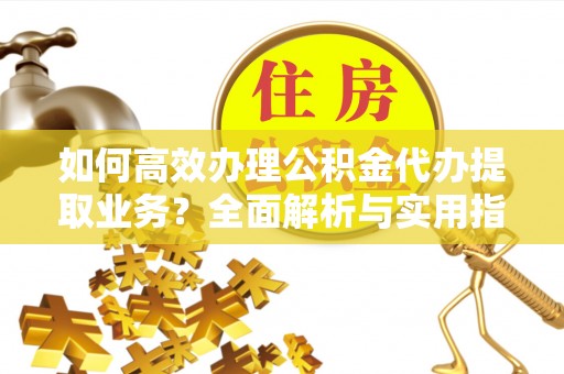 秦皇岛如何高效办理公积金代办提取业务？全面解析与实用指南