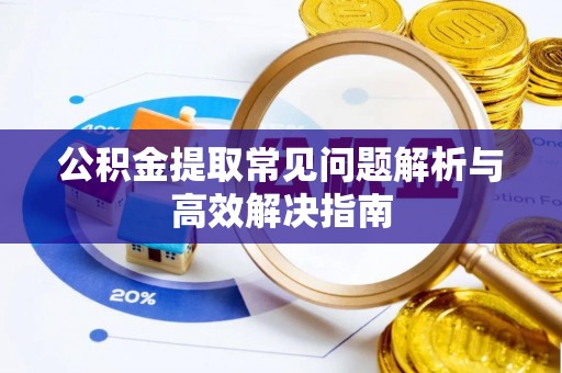 秦皇岛公积金提取常见问题解析与高效解决指南