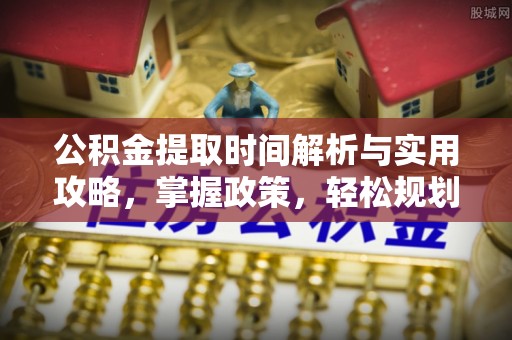秦皇岛公积金提取时间解析与实用攻略，掌握政策，轻松规划未来