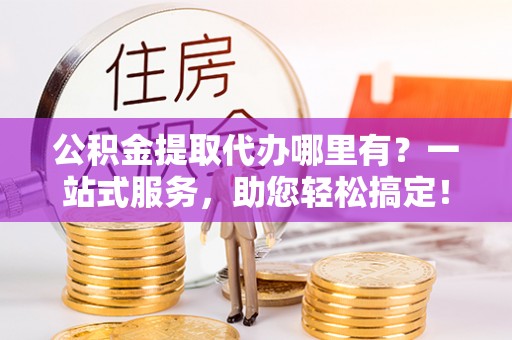 秦皇岛公积金提取代办哪里有？一站式服务，助您轻松搞定！