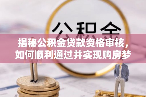 秦皇岛揭秘公积金贷款资格审核，如何顺利通过并实现购房梦想