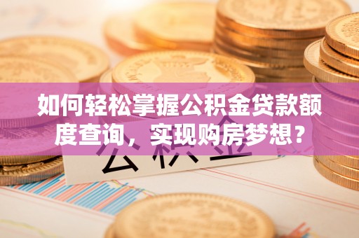 秦皇岛如何轻松掌握公积金贷款额度查询，实现购房梦想？