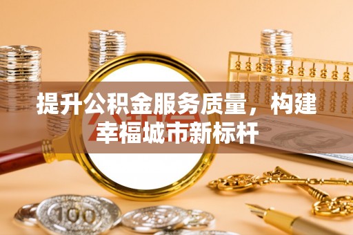 秦皇岛提升公积金服务质量，构建幸福城市新标杆