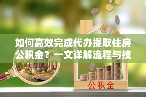 秦皇岛如何高效完成代办提取住房公积金？一文详解流程与技巧