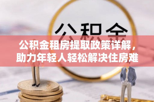 秦皇岛公积金租房提取政策详解，助力年轻人轻松解决住房难题