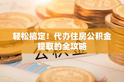 秦皇岛轻松搞定！代办住房公积金提取的全攻略