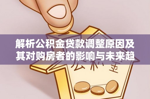 秦皇岛解析公积金贷款调整原因及其对购房者的影响与未来趋势