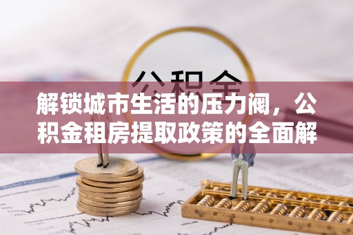 秦皇岛解锁城市生活的压力阀，公积金租房提取政策的全面解析与实践指南
