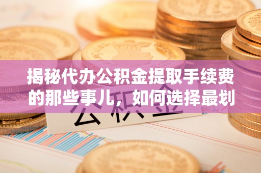 秦皇岛揭秘代办公积金提取手续费的那些事儿，如何选择最划算的服务？