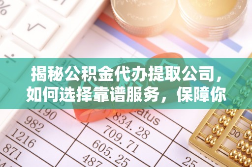 秦皇岛揭秘公积金代办提取公司，如何选择靠谱服务，保障你的资金安全