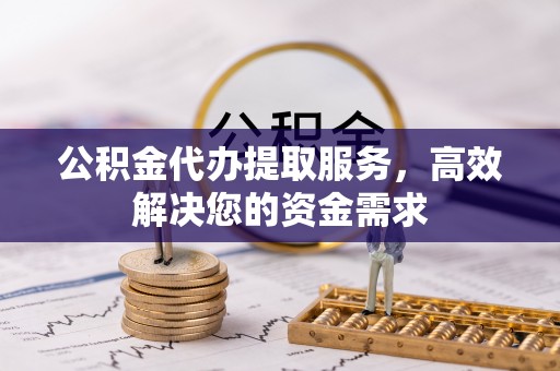 秦皇岛公积金代办提取服务，高效解决您的资金需求
