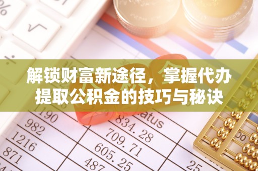 秦皇岛解锁财富新途径，掌握代办提取公积金的技巧与秘诀
