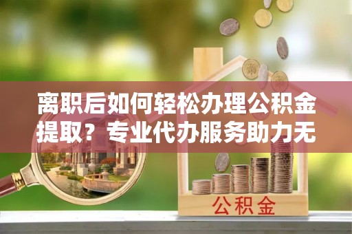 秦皇岛离职后如何轻松办理公积金提取？专业代办服务助力无忧
