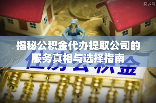 秦皇岛揭秘公积金代办提取公司的服务真相与选择指南