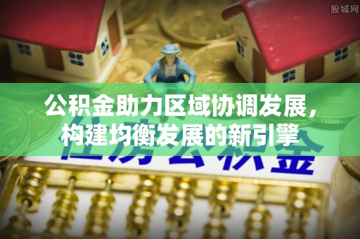 秦皇岛公积金助力区域协调发展，构建均衡发展的新引擎