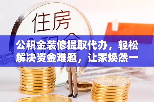 秦皇岛公积金装修提取代办，轻松解决资金难题，让家焕然一新