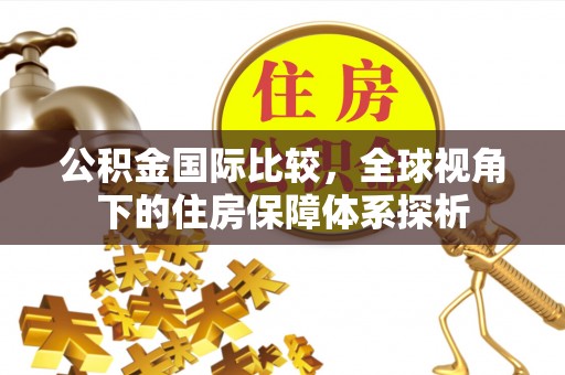 秦皇岛公积金国际比较，全球视角下的住房保障体系探析