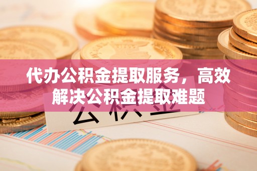 秦皇岛代办公积金提取服务，高效解决公积金提取难题