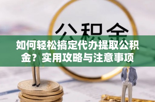秦皇岛如何轻松搞定代办提取公积金？实用攻略与注意事项