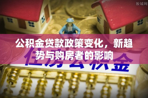 秦皇岛公积金贷款政策变化，新趋势与购房者的影响