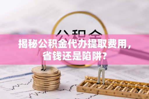 秦皇岛揭秘公积金代办提取费用，省钱还是陷阱？