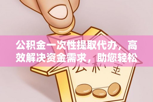 秦皇岛公积金一次性提取代办，高效解决资金需求，助您轻松应对生活难题