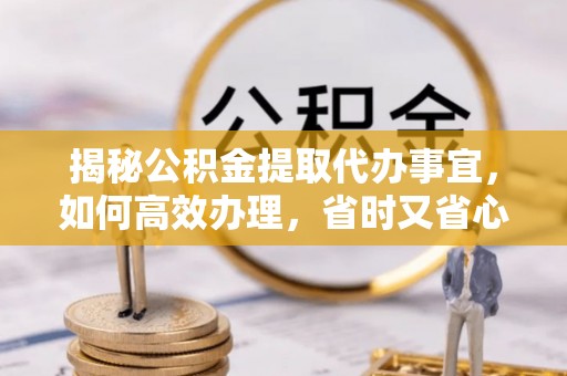 秦皇岛揭秘公积金提取代办事宜，如何高效办理，省时又省心？