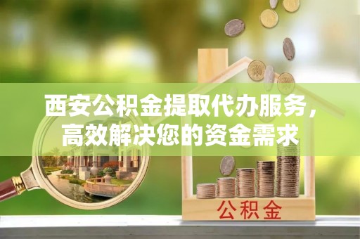 秦皇岛西安公积金提取代办服务，高效解决您的资金需求