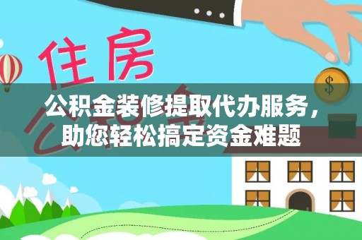 秦皇岛公积金装修提取代办服务，助您轻松搞定资金难题