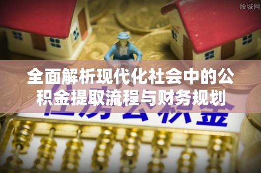 秦皇岛全面解析现代化社会中的公积金提取流程与财务规划