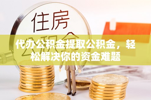 秦皇岛代办公积金提取公积金，轻松解决你的资金难题