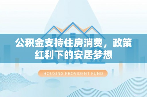 秦皇岛公积金支持住房消费，政策红利下的安居梦想