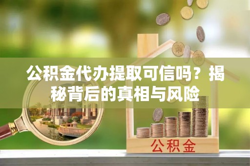 秦皇岛公积金代办提取可信吗？揭秘背后的真相与风险