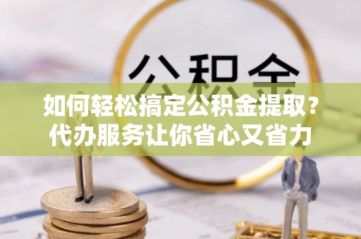 秦皇岛如何轻松搞定公积金提取？代办服务让你省心又省力