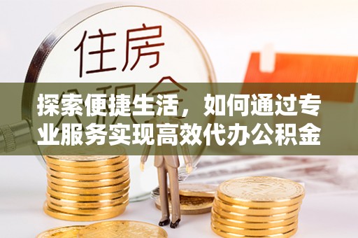 秦皇岛探索便捷生活，如何通过专业服务实现高效代办公积金提取