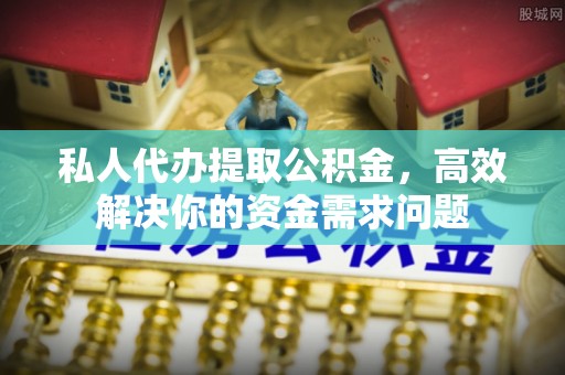 秦皇岛私人代办提取公积金，高效解决你的资金需求问题