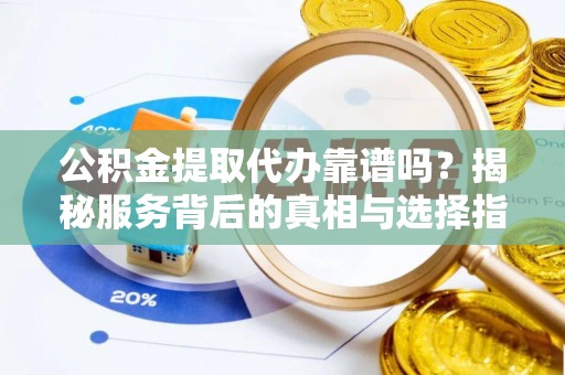 秦皇岛公积金提取代办靠谱吗？揭秘服务背后的真相与选择指南
