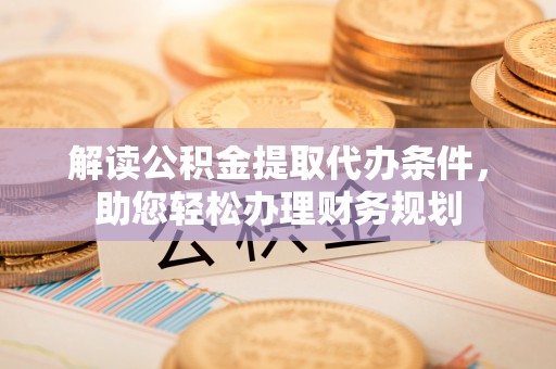 秦皇岛解读公积金提取代办条件，助您轻松办理财务规划