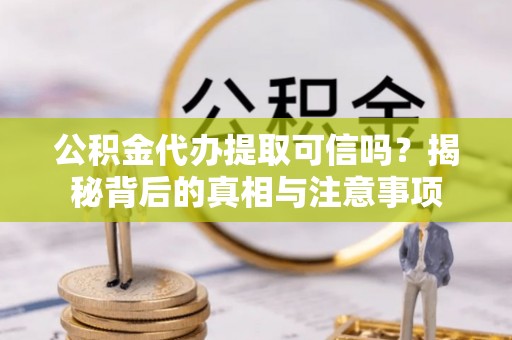 秦皇岛公积金代办提取可信吗？揭秘背后的真相与注意事项