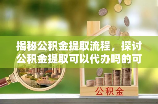 秦皇岛揭秘公积金提取流程，探讨公积金提取可以代办吗的可行性与注意事项