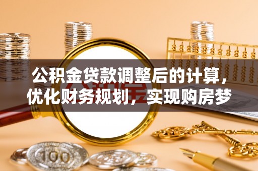 秦皇岛公积金贷款调整后的计算，优化财务规划，实现购房梦想
