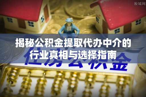 秦皇岛揭秘公积金提取代办中介的行业真相与选择指南