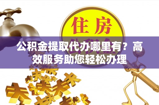 秦皇岛公积金提取代办哪里有？高效服务助您轻松办理