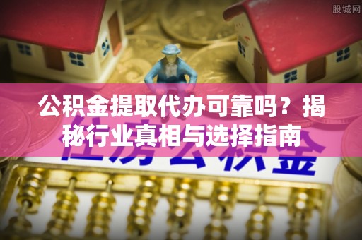 秦皇岛公积金提取代办可靠吗？揭秘行业真相与选择指南