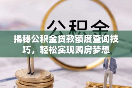 秦皇岛揭秘公积金贷款额度查询技巧，轻松实现购房梦想