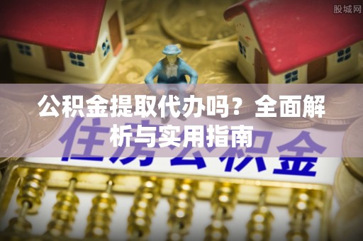 秦皇岛公积金提取代办吗？全面解析与实用指南
