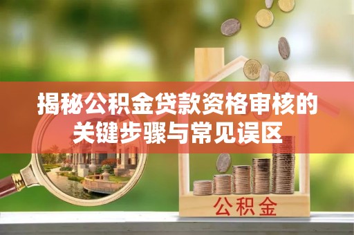秦皇岛揭秘公积金贷款资格审核的关键步骤与常见误区